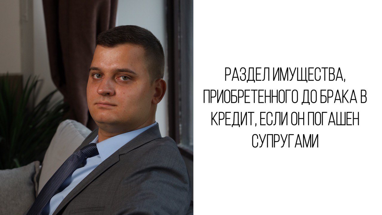 Раздел имущества, приобретенного до брака в кредит, если он погашен  супругами - Адвокат в Москве - Воробьев Александр